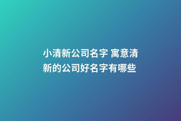 小清新公司名字 寓意清新的公司好名字有哪些-第1张-公司起名-玄机派